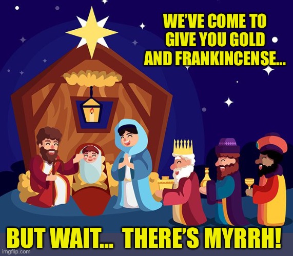 3 wise guys | WE’VE COME TO GIVE YOU GOLD AND FRANKINCENSE…; BUT WAIT…  THERE’S MYRRH! | image tagged in christmas | made w/ Imgflip meme maker