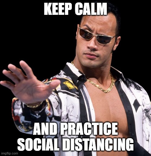 The Rock Says Keep Calm | KEEP CALM; AND PRACTICE SOCIAL DISTANCING | image tagged in the rock says keep calm | made w/ Imgflip meme maker