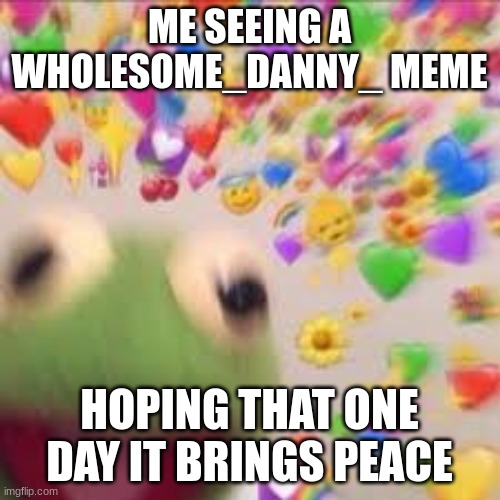 Kermit with hearts | ME SEEING A WHOLESOME_DANNY_ MEME HOPING THAT ONE DAY IT BRINGS PEACE | image tagged in kermit with hearts | made w/ Imgflip meme maker