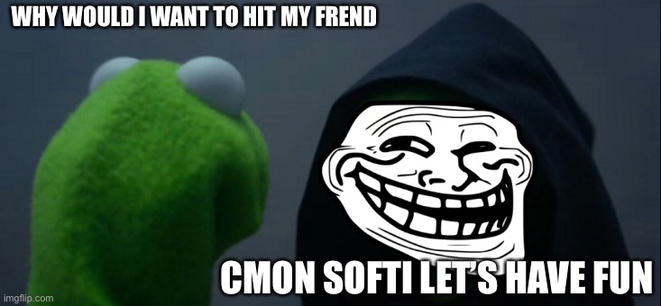 Evil Kermit Meme | WHY WOULD I WANT TO HIT MY FREND; CMON SOFTI LET’S HAVE FUN | image tagged in memes,evil kermit | made w/ Imgflip meme maker