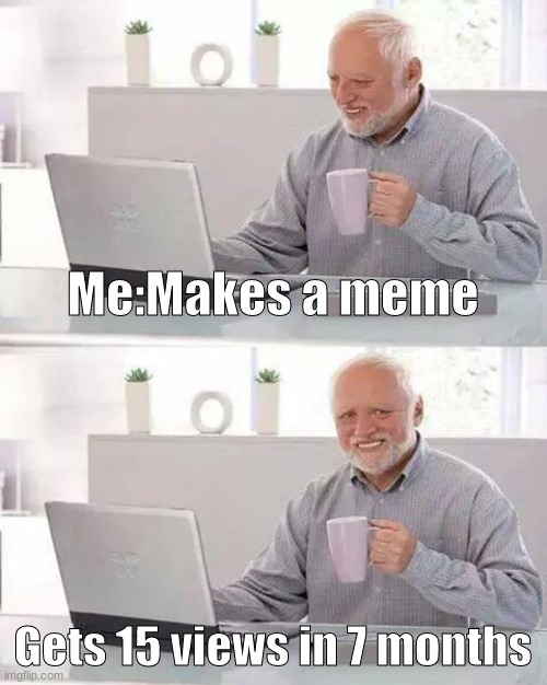 ouch | Me:Makes a meme; Gets 15 views in 7 months | image tagged in memes,hide the pain harold | made w/ Imgflip meme maker