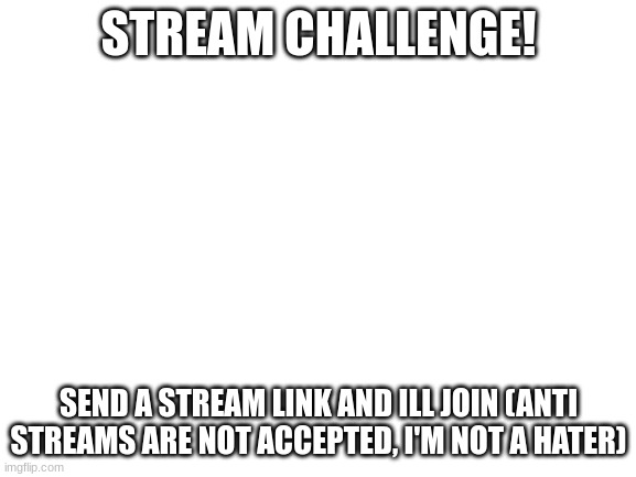 5 day stream challenge (no anti steams) | STREAM CHALLENGE! SEND A STREAM LINK AND ILL JOIN (ANTI STREAMS ARE NOT ACCEPTED, I'M NOT A HATER) | image tagged in blank white template | made w/ Imgflip meme maker