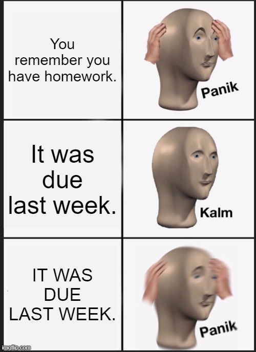 Panik Kalm Panik | You remember you have homework. It was due last week. IT WAS DUE LAST WEEK. | image tagged in memes,panik kalm panik,yall are reading these,hello there,i love you,im sorry that was weird | made w/ Imgflip meme maker