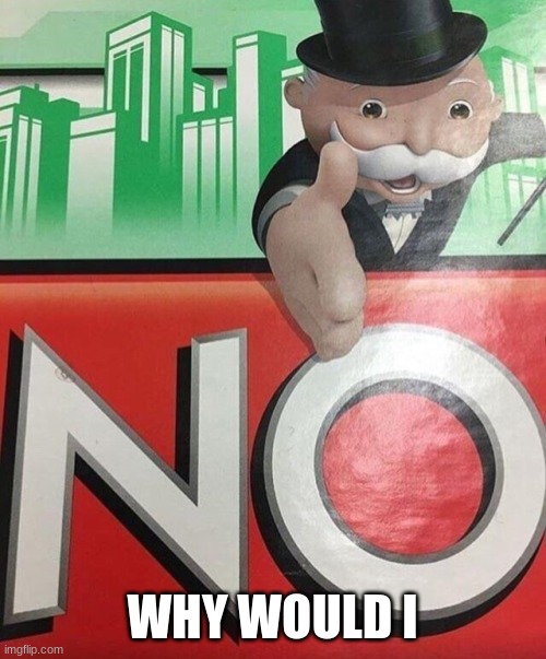 Monopoly No | WHY WOULD I | image tagged in monopoly no | made w/ Imgflip meme maker