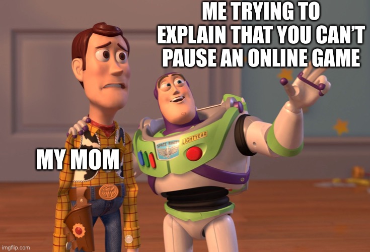 X, X Everywhere | ME TRYING TO EXPLAIN THAT YOU CAN’T PAUSE AN ONLINE GAME; MY MOM | image tagged in memes,x x everywhere | made w/ Imgflip meme maker