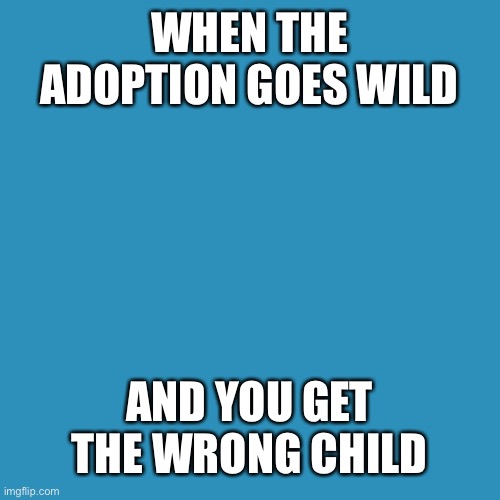 Adoption | WHEN THE ADOPTION GOES WILD; AND YOU GET THE WRONG CHILD | image tagged in memes,blank transparent square,adoption | made w/ Imgflip meme maker