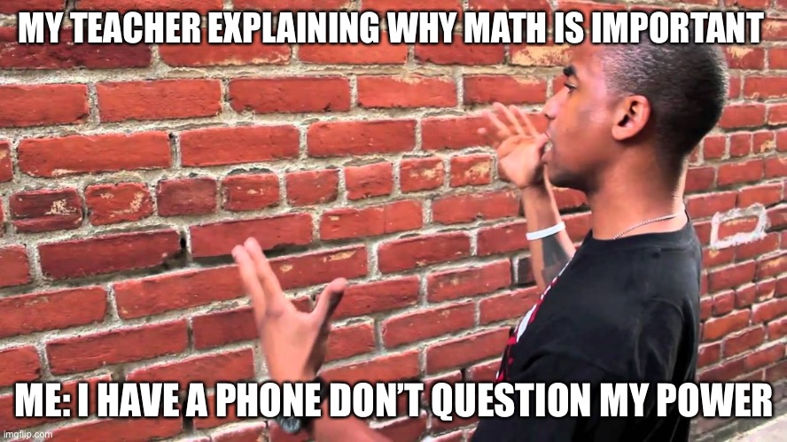 Brick wall |  MY TEACHER EXPLAINING WHY MATH IS IMPORTANT; ME: I HAVE A PHONE DON’T QUESTION MY POWER | image tagged in brick wall | made w/ Imgflip meme maker