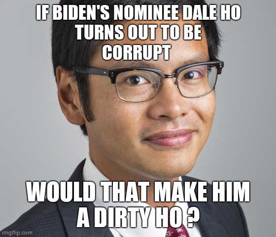 Ho no you didn't | IF BIDEN'S NOMINEE DALE HO
TURNS OUT TO BE
CORRUPT; WOULD THAT MAKE HIM
A DIRTY HO ? | image tagged in memes,joe biden,dale ho,judges,ho ho ho,political meme | made w/ Imgflip meme maker