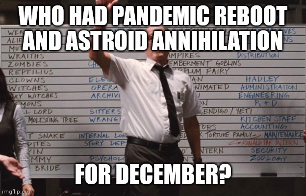 2021 is just 2020 | WHO HAD PANDEMIC REBOOT AND ASTROID ANNIHILATION; FOR DECEMBER? | image tagged in who had | made w/ Imgflip meme maker