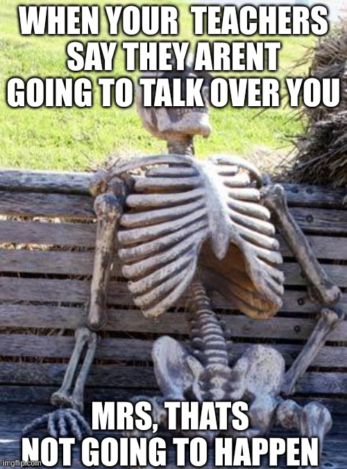 Waiting Skeleton | WHEN YOUR  TEACHERS SAY THEY ARENT GOING TO TALK OVER YOU; MRS, THAT'S NOT GOING TO HAPPEN | image tagged in memes,waiting skeleton | made w/ Imgflip meme maker