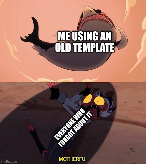 old template meme | ME USING AN OLD TEMPLATE; EVERYONE WHO FORGOT ABOUT IT | image tagged in moxxie vs shark | made w/ Imgflip meme maker