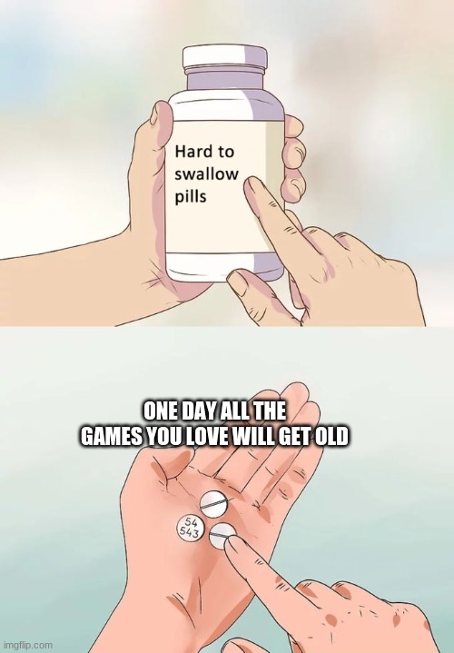 Hard To Swallow Pills | ONE DAY ALL THE GAMES YOU LOVE WILL GET OLD | image tagged in memes,hard to swallow pills | made w/ Imgflip meme maker