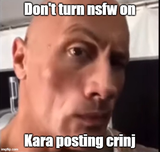 the rock | Don't turn nsfw on; Kara posting crinj | image tagged in the rock | made w/ Imgflip meme maker