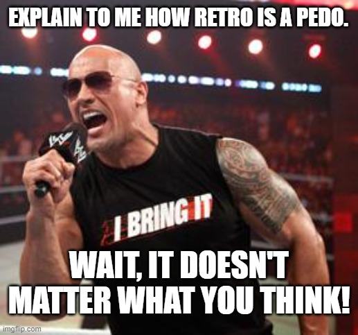 The Rock It Doesn't Matter | EXPLAIN TO ME HOW RETRO IS A PEDO. WAIT, IT DOESN'T MATTER WHAT YOU THINK! | image tagged in the rock it doesn't matter | made w/ Imgflip meme maker
