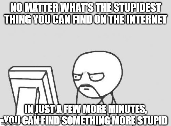 Computer Guy |  NO MATTER WHAT'S THE STUPIDEST THING YOU CAN FIND ON THE INTERNET; IN JUST A FEW MORE MINUTES, YOU CAN FIND SOMETHING MORE STUPID | image tagged in memes,computer guy | made w/ Imgflip meme maker