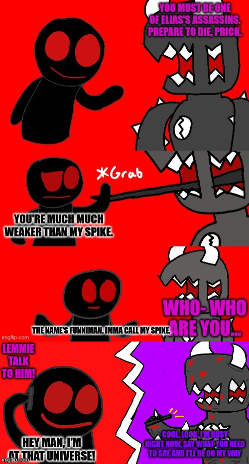 LEMMIE TALK TO HIM! THE NAME'S FUNNIMAN. IMMA CALL MY SPIKE. COOL, LOOK, I'M BUSY RIGHT NOW, SAY WHAT YOU NEED TO SAY, AND I'LL BE ON MY WAY; HEY MAN, I'M AT THAT UNIVERSE! | made w/ Imgflip meme maker