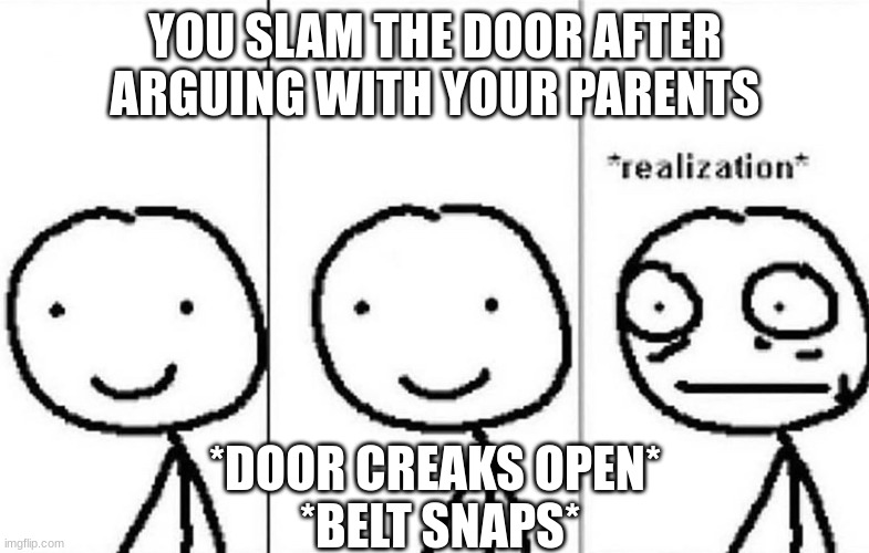 Aw shiiiiiiiiiiiiiiiiiiiiiiiiiiiiiiiiiiiit |  YOU SLAM THE DOOR AFTER ARGUING WITH YOUR PARENTS; *DOOR CREAKS OPEN*
 *BELT SNAPS* | image tagged in realization | made w/ Imgflip meme maker