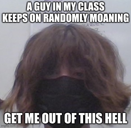 A GUY IN MY CLASS KEEPS ON RANDOMLY MOANING; GET ME OUT OF THIS HELL | made w/ Imgflip meme maker