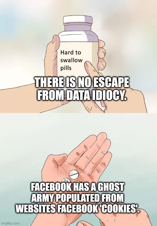 you are already assimilated... | THERE IS NO ESCAPE FROM DATA IDIOCY. FACEBOOK HAS A GHOST ARMY POPULATED FROM WEBSITES FACEBOOK 'COOKIES'. | image tagged in memes,hard to swallow pills | made w/ Imgflip meme maker