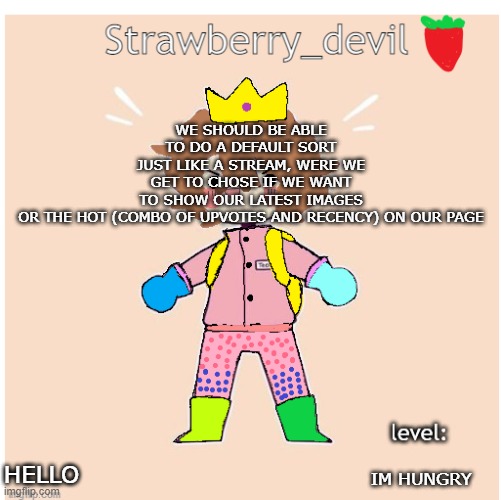 Bubbly._.bun's temp | WE SHOULD BE ABLE TO DO A DEFAULT SORT
JUST LIKE A STREAM, WERE WE GET TO CHOSE IF WE WANT TO SHOW OUR LATEST IMAGES OR THE HOT (COMBO OF UPVOTES AND RECENCY) ON OUR PAGE; IM HUNGRY; HELLO | image tagged in strawberry_devil's temp | made w/ Imgflip meme maker