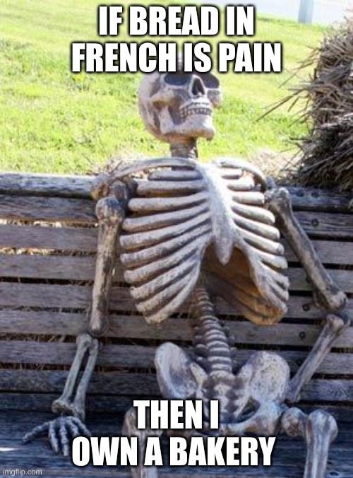 Waiting Skeleton Meme | IF BREAD IN FRENCH IS PAIN; THEN I OWN A BAKERY | image tagged in memes,waiting skeleton | made w/ Imgflip meme maker