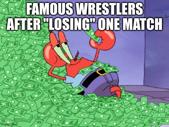 srrsly tho... | FAMOUS WRESTLERS AFTER "LOSING" ONE MATCH | image tagged in mr krabs money | made w/ Imgflip meme maker