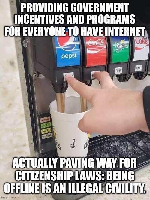 I don't pretend to know what will succeed in the long run. But cannot we call a spade a spade. | PROVIDING GOVERNMENT INCENTIVES AND PROGRAMS FOR EVERYONE TO HAVE INTERNET; ACTUALLY PAVING WAY FOR CITIZENSHIP LAWS: BEING OFFLINE IS AN ILLEGAL CIVILITY. | image tagged in soda machine | made w/ Imgflip meme maker