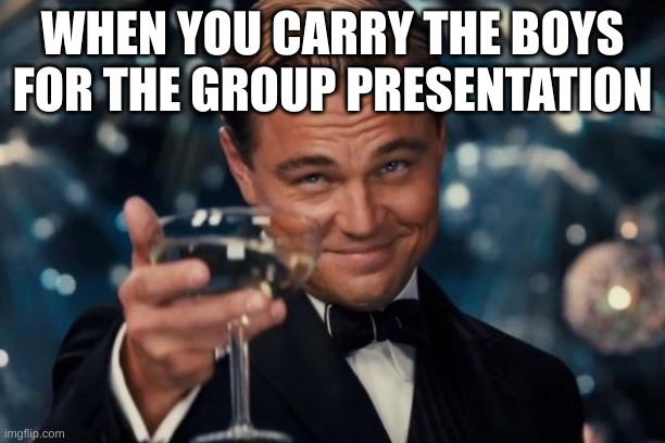 Leonardo Dicaprio Cheers Meme | WHEN YOU CARRY THE BOYS FOR THE GROUP PRESENTATION | image tagged in memes,leonardo dicaprio cheers | made w/ Imgflip meme maker