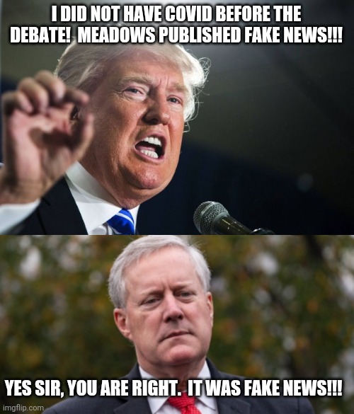 Fake news form the clan that invented fake news!!! | I DID NOT HAVE COVID BEFORE THE DEBATE!  MEADOWS PUBLISHED FAKE NEWS!!! YES SIR, YOU ARE RIGHT.  IT WAS FAKE NEWS!!! | image tagged in donald trump,meadows | made w/ Imgflip meme maker
