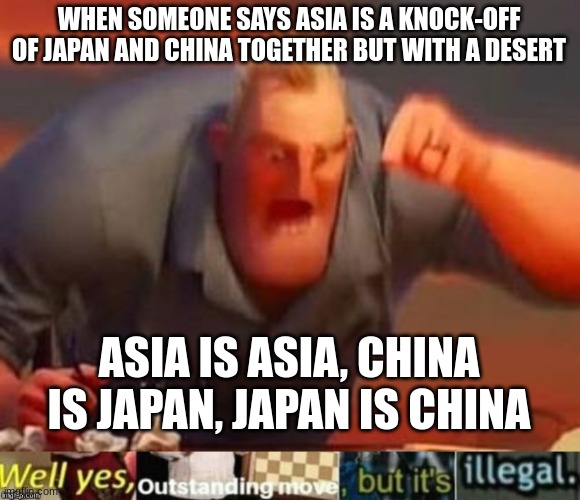 my everyday life, never understood geography XD | WHEN SOMEONE SAYS ASIA IS A KNOCK-OFF OF JAPAN AND CHINA TOGETHER BUT WITH A DESERT; ASIA IS ASIA, CHINA IS JAPAN, JAPAN IS CHINA | image tagged in mr incredible mad,well yes outstanding move but it's illegal | made w/ Imgflip meme maker