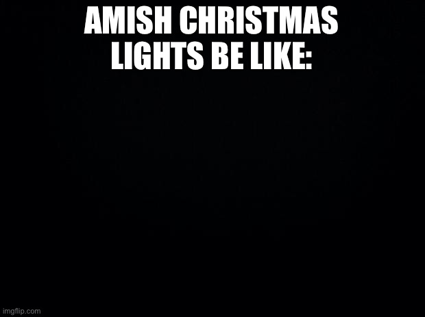 LOL | AMISH CHRISTMAS LIGHTS BE LIKE: | image tagged in black background,funny,christmas,christmas lights,amish | made w/ Imgflip meme maker