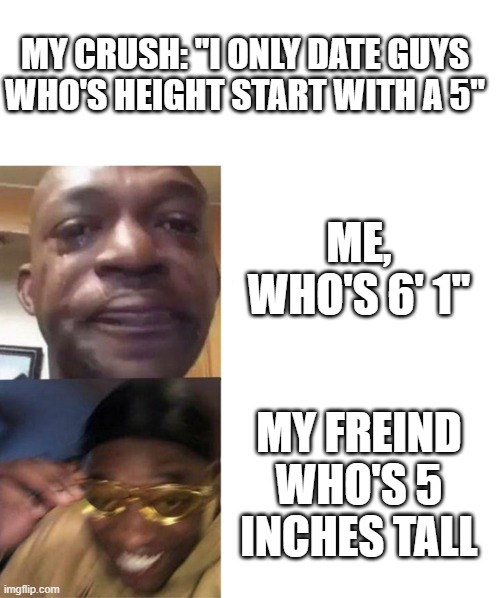 MY CRUSH: "I ONLY DATE GUYS WHO'S HEIGHT START WITH A 5"; ME, WHO'S 6' 1''; MY FREIND WHO'S 5 INCHES TALL | image tagged in blank white template,black guy crying and black guy laughing,destruction 100,y same better | made w/ Imgflip meme maker