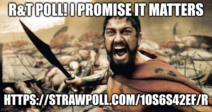 It's multiple choice. | R&T POLL! I PROMISE IT MATTERS; HTTPS://STRAWPOLL.COM/1OS6S42EF/R | image tagged in memes,sparta leonidas | made w/ Imgflip meme maker