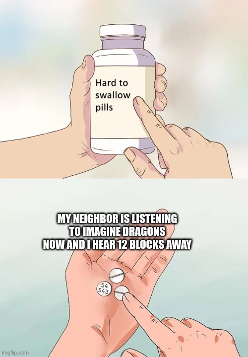 this is rn its literraly at full blast ig | MY NEIGHBOR IS LISTENING TO IMAGINE DRAGONS NOW AND I HEAR 12 BLOCKS AWAY | image tagged in memes,hard to swallow pills | made w/ Imgflip meme maker