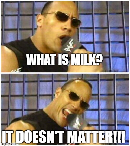 The Rock It Doesn't Matter Meme | WHAT IS MILK? IT DOESN'T MATTER!!! | image tagged in memes,the rock it doesn't matter | made w/ Imgflip meme maker