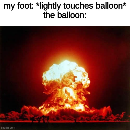 just a meme out of something that happened to me last night | my foot: *lightly touches balloon*
the balloon: | image tagged in memes,nuclear explosion,relatable,funny | made w/ Imgflip meme maker