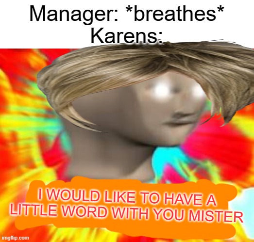 Surreal Angery | Manager: *breathes*
Karens:; I WOULD LIKE TO HAVE A LITTLE WORD WITH YOU MISTER | image tagged in surreal angery | made w/ Imgflip meme maker