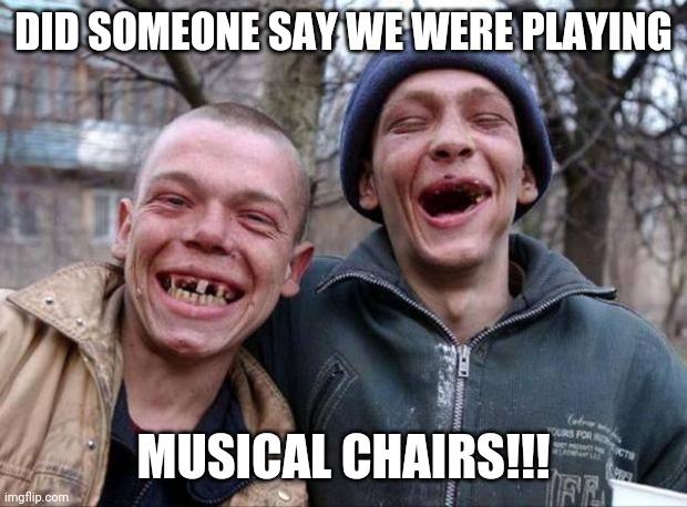 No teeth | DID SOMEONE SAY WE WERE PLAYING MUSICAL CHAIRS!!! | image tagged in no teeth | made w/ Imgflip meme maker