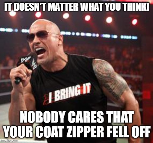 The Rock It Doesn't Matter | IT DOESN'T MATTER WHAT YOU THINK! NOBODY CARES THAT YOUR COAT ZIPPER FELL OFF | image tagged in the rock it doesn't matter | made w/ Imgflip meme maker