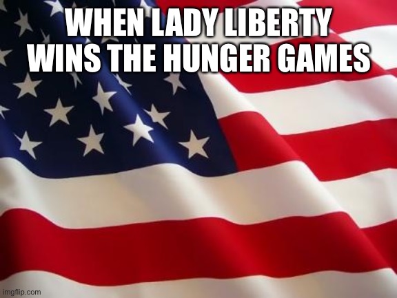 American flag | WHEN LADY LIBERTY WINS THE HUNGER GAMES | image tagged in american flag | made w/ Imgflip meme maker