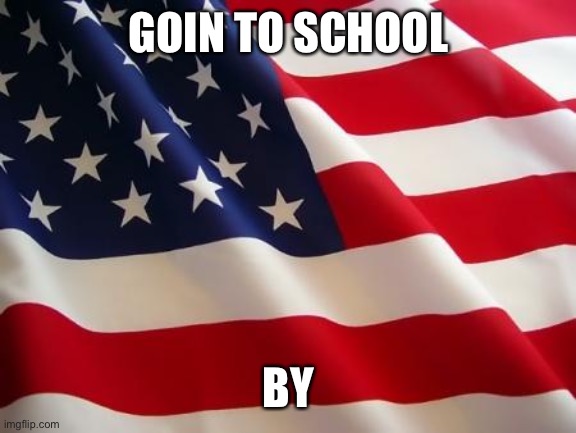 American flag | GOIN TO SCHOOL; BY | image tagged in american flag | made w/ Imgflip meme maker