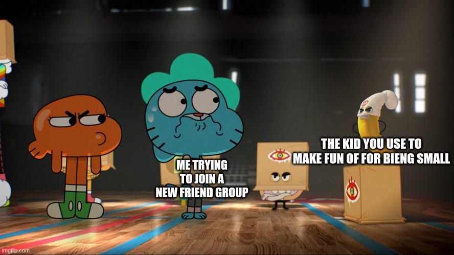 ME TRYING TO JOIN A NEW FRIEND GROUP; THE KID YOU USE TO MAKE FUN OF FOR BIENG SMALL | image tagged in funny | made w/ Imgflip meme maker