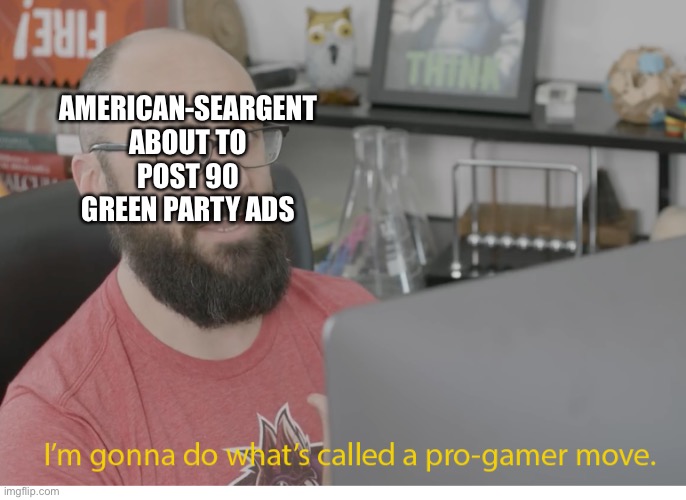 I'm gonna do what's called a pro-gamer move. | AMERICAN-SEARGENT ABOUT TO POST 90 GREEN PARTY ADS | image tagged in i'm gonna do what's called a pro-gamer move | made w/ Imgflip meme maker