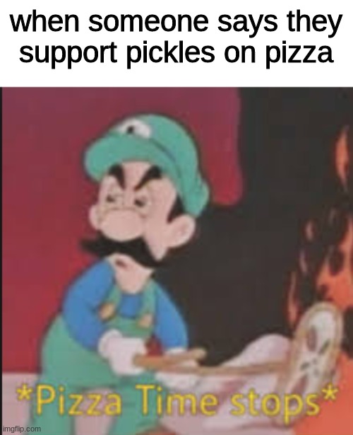 Pizza Time Stops | when someone says they support pickles on pizza | image tagged in pizza time stops | made w/ Imgflip meme maker