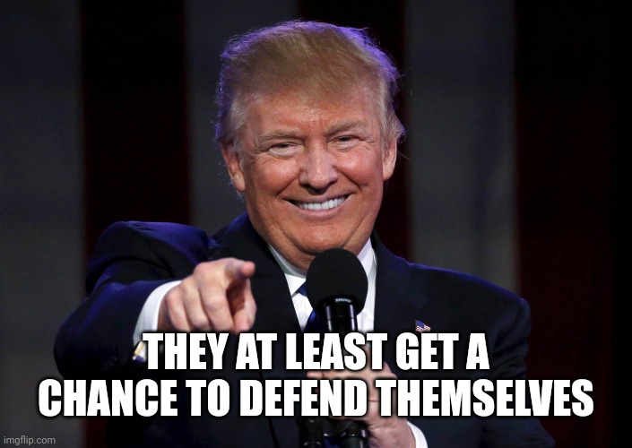 Trump laughing at haters | THEY AT LEAST GET A CHANCE TO DEFEND THEMSELVES | image tagged in trump laughing at haters | made w/ Imgflip meme maker