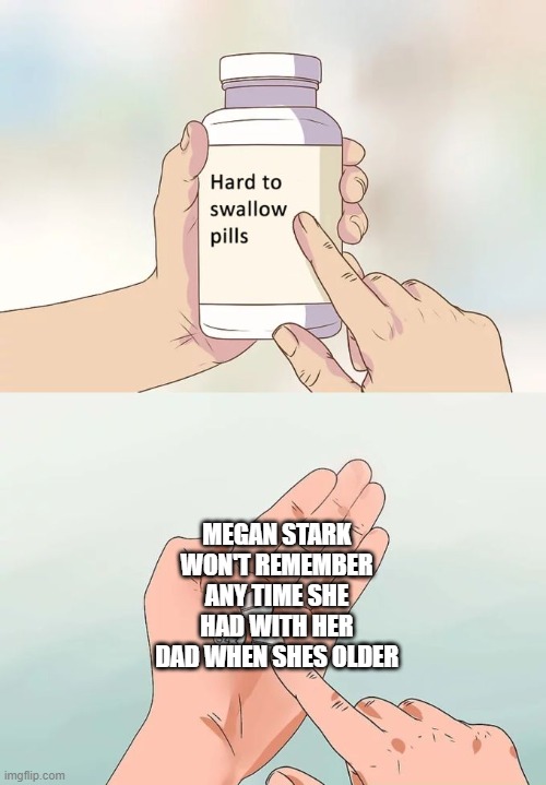 Sad | MEGAN STARK WON'T REMEMBER ANY TIME SHE HAD WITH HER DAD WHEN SHES OLDER | image tagged in memes,hard to swallow pills,tony stark,marvel | made w/ Imgflip meme maker