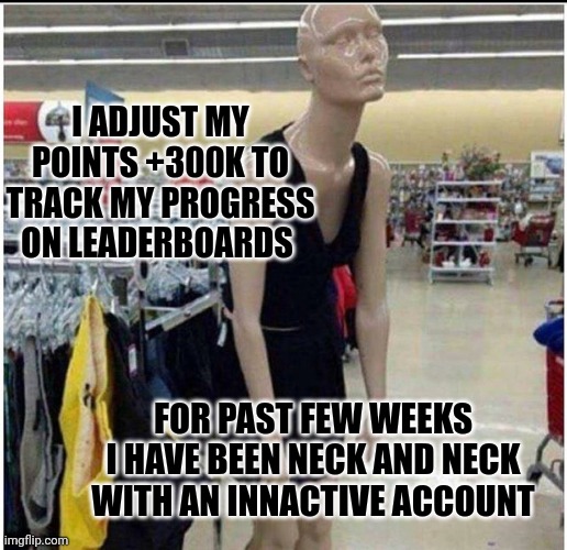 I know I should quit. | I ADJUST MY POINTS +300K TO TRACK MY PROGRESS ON LEADERBOARDS; FOR PAST FEW WEEKS I HAVE BEEN NECK AND NECK WITH AN INNACTIVE ACCOUNT | image tagged in exhausted retail associate | made w/ Imgflip meme maker
