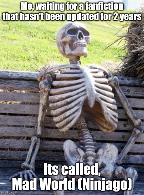 Waiting Skeleton | Me, waiting for a fanfiction that hasn't been updated for 2 years; Its called, Mad World (Ninjago) | image tagged in memes,waiting skeleton | made w/ Imgflip meme maker