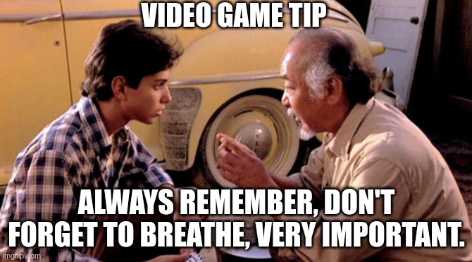Video Game Tip. | VIDEO GAME TIP; ALWAYS REMEMBER, DON'T FORGET TO BREATHE, VERY IMPORTANT. | image tagged in mr miyagi version control | made w/ Imgflip meme maker