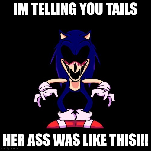 Improved version | IM TELLING YOU TAILS; HER ASS WAS LIKE THIS!!! | image tagged in sonic the hedgehog,sonic exe says | made w/ Imgflip meme maker